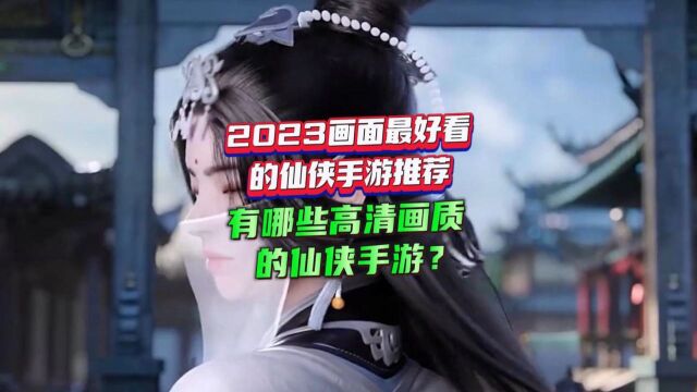 2023画面最好看的仙侠手游推荐,有哪些高清画质的仙侠手游?