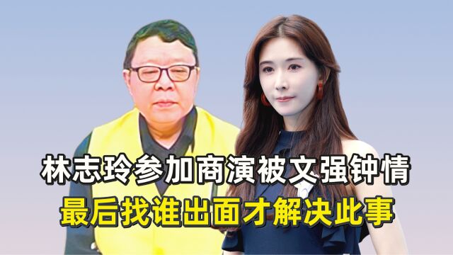 林志玲参加商演被文强钟情,最后找谁出面才解决此事?