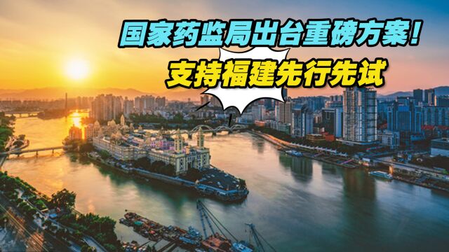 国家药监局出台重磅方案!支持福建在药品监管领域先行先试