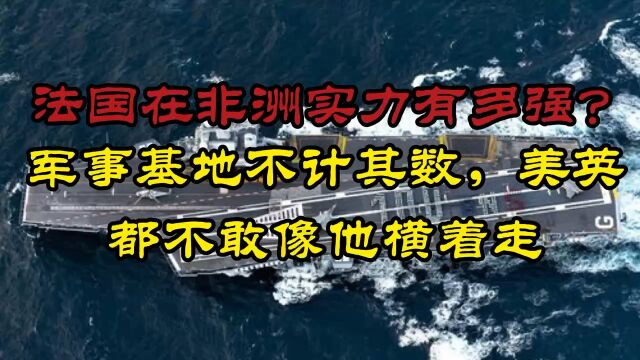 法国在非洲实力有多强?军事基地不计其数,美英都不敢像他横着走