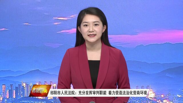 祁阳市人民法院:充分发挥审判职能 着力营造法治化营商环境