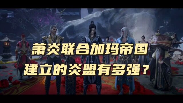 斗破苍穹:萧炎联合加玛帝国建立的炎盟最后实力如何?内部强者有多少?