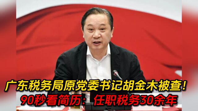 广东税务局原党委书记胡金木被查!90秒看简历:任职税务30余年