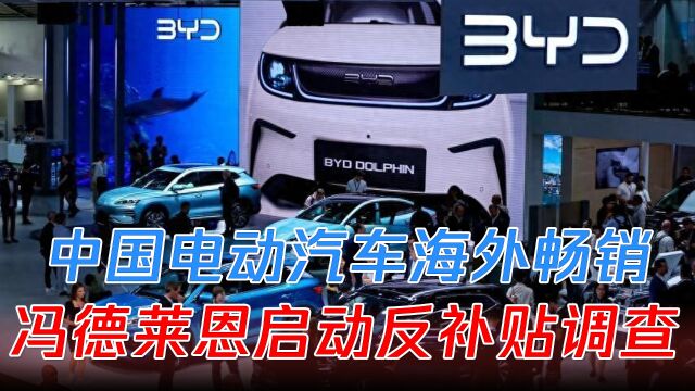 中国电动汽车海外市场格外夺目,冯德莱恩不干了,启动反补贴调查