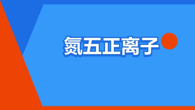 “氮五正离子”是什么意思?