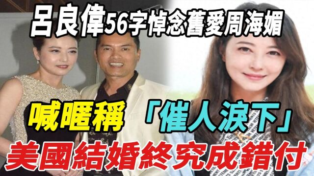 吕良伟56字悼念旧爱周海媚!喊昵称催人泪下,美国结婚终究成错付