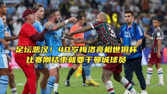 足坛恶汉!40岁梅洛亮相世俱杯,比赛刚结束就要干曼城球员