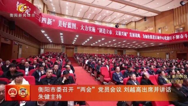 衡阳市委召开“两会”党员会议 刘越高出席并讲话 朱健主持