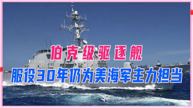 建造数量全球领先,伯克级驱逐舰,服役30年仍为美海军主力担当