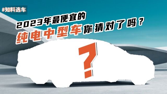 2023年最便宜的车:最便宜的纯电动中型车是这款,你猜对了吗?