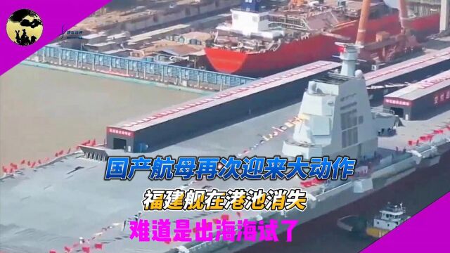 国产航母再次迎来大动作,福建舰在港池消失,难道是出海海试了