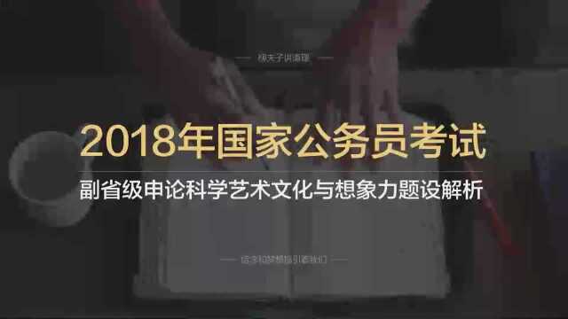 2018年国考公务员副省级申论写作题科学艺术文化与想象力题设解析