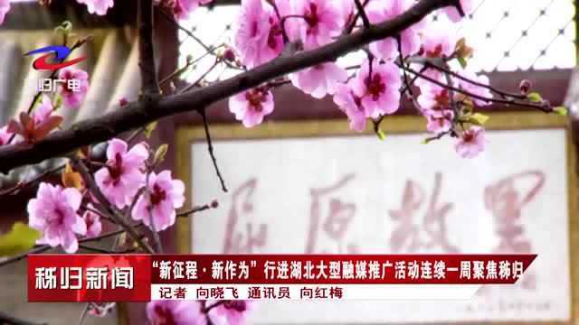 “新征程ⷦ–𐤽œ为”行进湖北大型融媒推广活动连续一周聚焦秭归