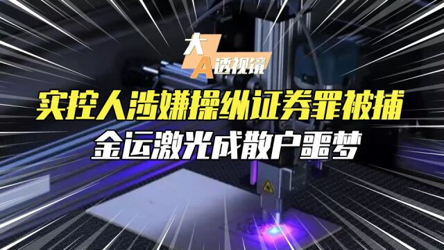 实控人涉嫌操纵证券罪被捕,金运激光成散户噩梦