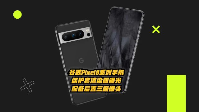 谷歌Pixel 8和Pixel 8 Pro保护套渲染图曝光,配备后置三摄像头