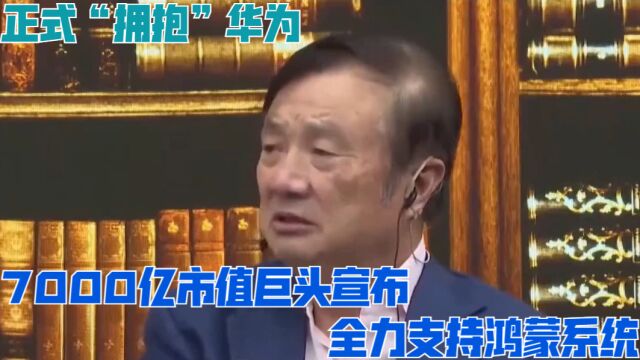 7000亿市值巨头宣布,正式“拥抱”华为,全力支持鸿蒙系统