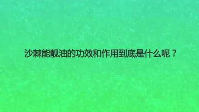 沙棘能靓油的功效和作用到底是什么呢?