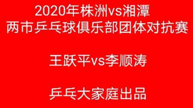 乒乓大家庭出品 株洲vs湘潭乒乓球俱乐部团体对抗赛 王跃平vs李顺涛1