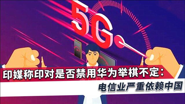 印度对禁用华为左右为难,印媒:未来印度5G技术将由中企强势引领