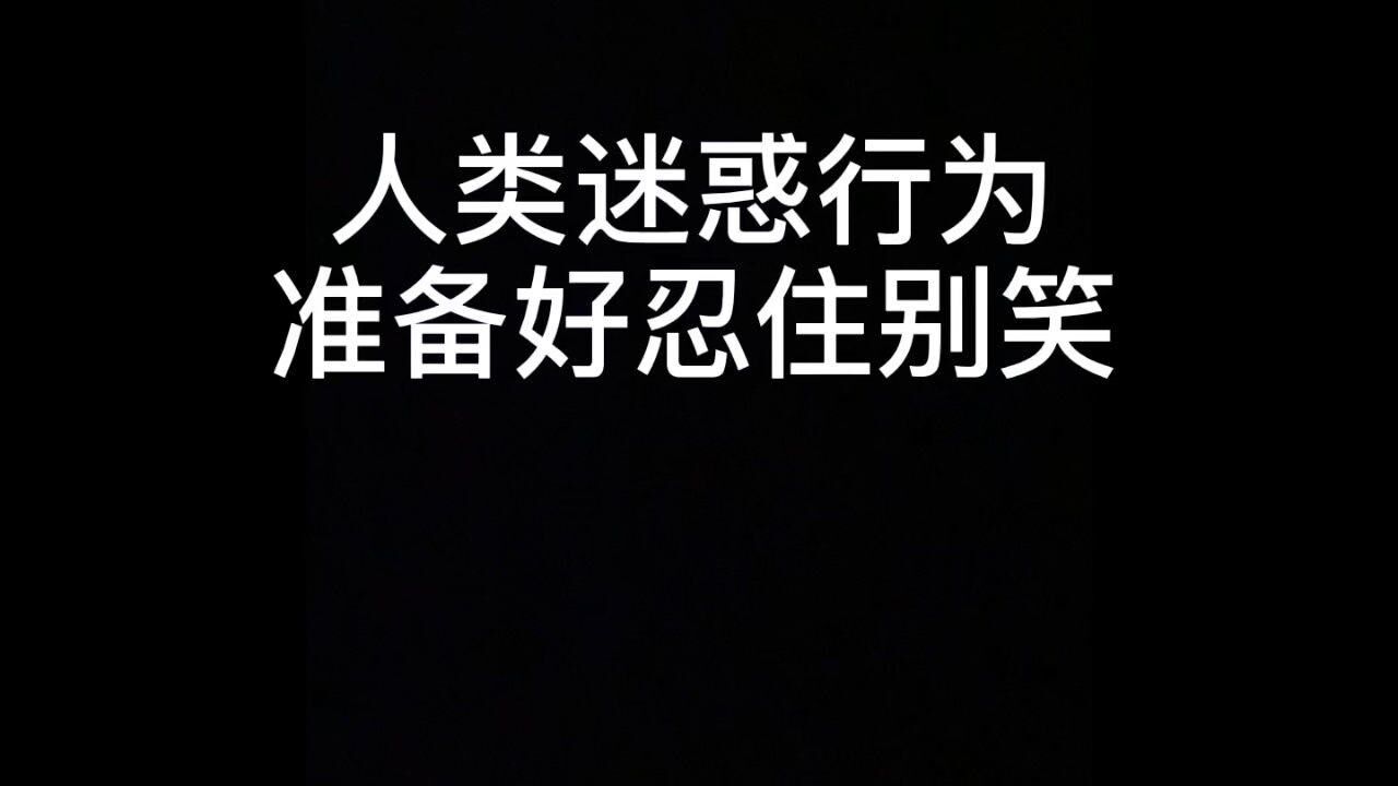 人类迷惑行为准备好忍住别笑人生如戏啊靓仔