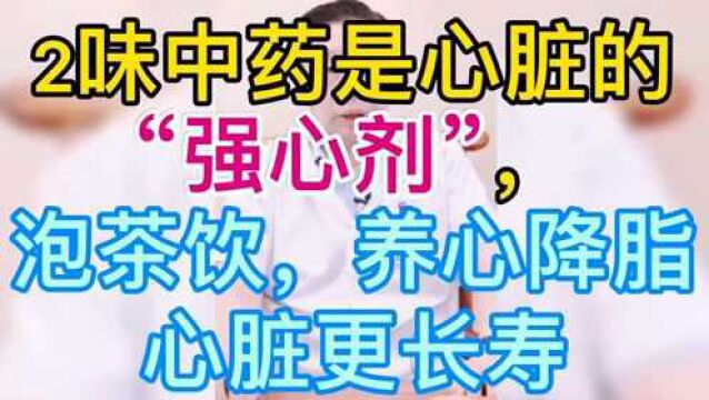 两味中药是心脏的“强心剂”泡茶饮,养心降脂心脏更长寿