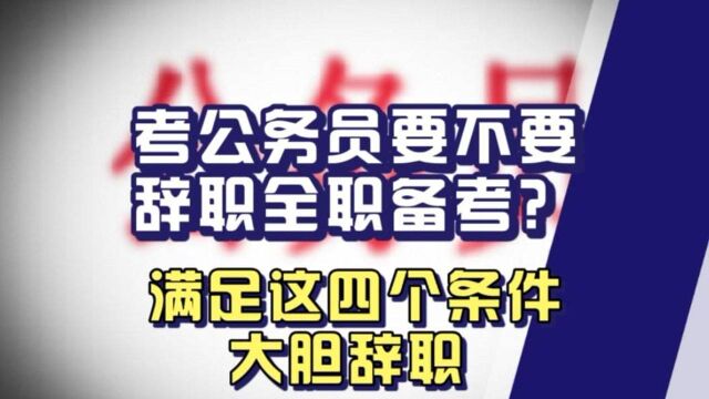 备考公务员,需不需要辞职全力备考?满足以下四个条件就大胆辞职