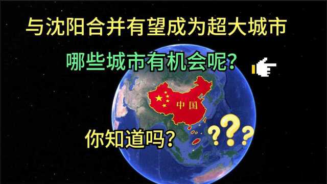 与沈阳合并有望成为超大城市的城市有哪些?通过地图分析一目了然