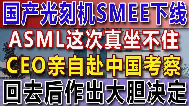 国产光刻机SMEE下线,ASML这次真坐不住,CEO亲自赴中国考察,回去后作出大胆决定