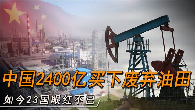 中国果断出手,2400亿买下废弃油田,现成为世界第二大油田