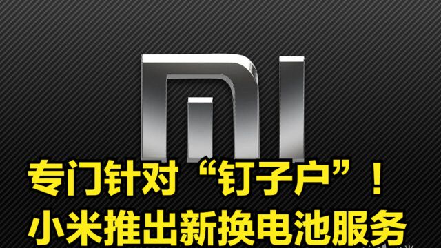 专门针对“钉子户”!小米推出新换电池服务,一口价49元