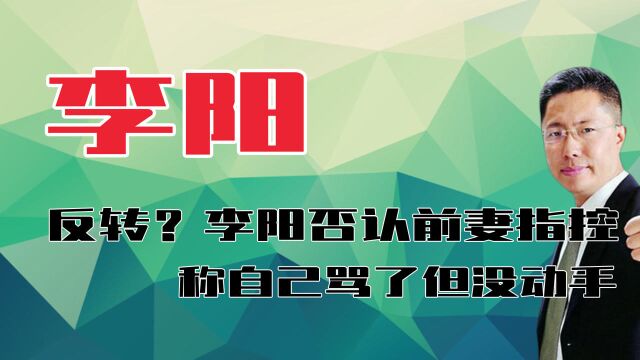 反转?李阳否认前妻的家暴指控,女儿因为早恋被自己骂了但没动手