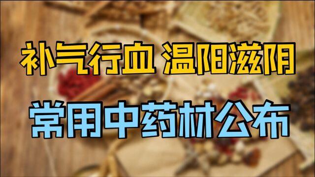 补血行气、温阳滋阴,常用的中药材公布,建议收藏!实在太有用了