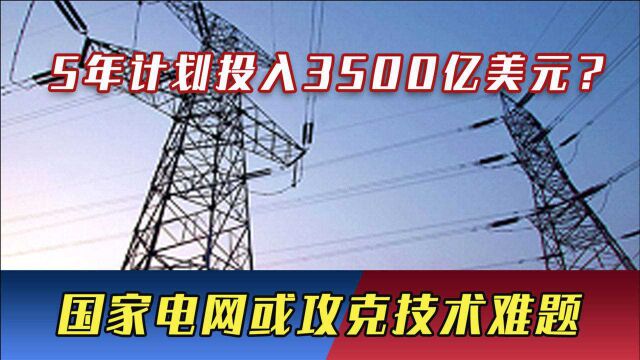 5年计划投入3500亿美元?国家电网或攻克技术难题,研发关键核心技术