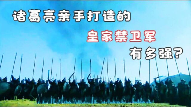 蜀汉皇家近卫军有多厉害?诸葛亮亲手打造,为北伐做出了很大贡献