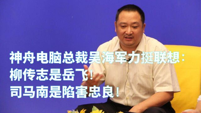 神舟电脑总裁吴海军力挺联想:柳传志是岳飞!司马南是陷害忠良!