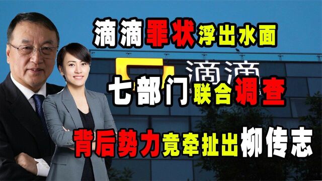 滴滴罪状浮出水面,七部门联合调查,背后势力竟牵扯出柳传志