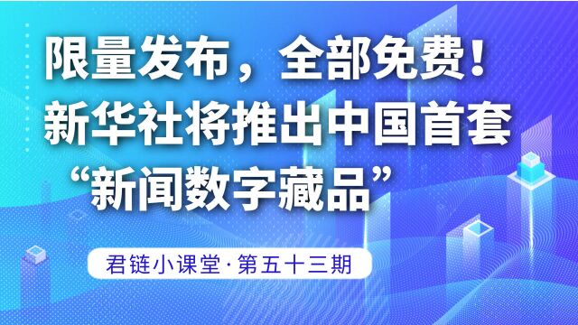 君链小课堂第五十三期:限量发布,全部免费!新华社将推出中国首套“新闻数字藏品”