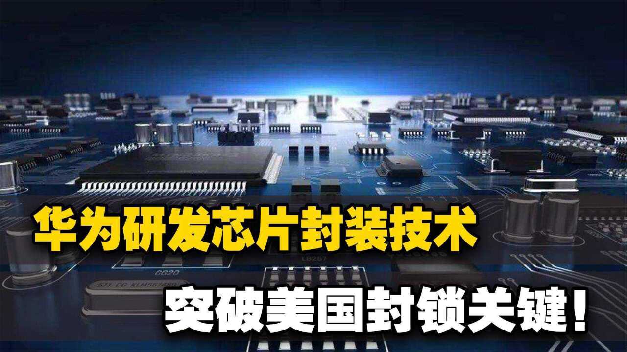 老美彻底失算!华为研发芯片封装技术,突破美国封锁关键!