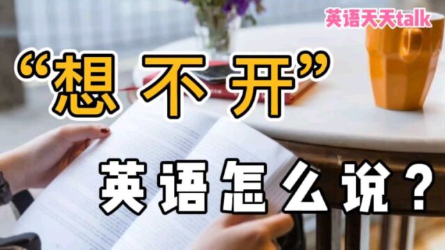 心里“想不开”,英语怎么说?突然“想开了”,又该怎样说?