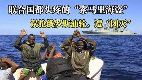 索马里海盗误抢俄罗斯油轮，船上全是中国的货，打劫不成反被团灭