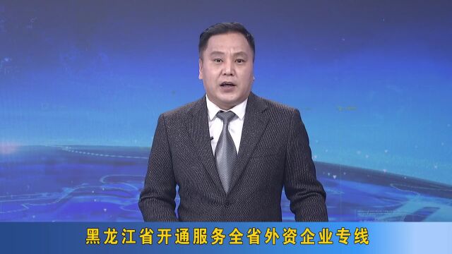 黑龙江省开通服务全省外资企业专线