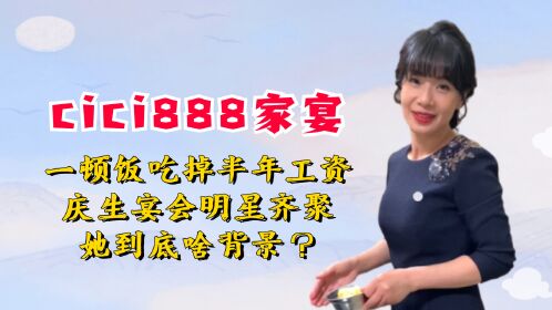 cici家宴:一顿饭吃掉半年工资,庆生宴会明星齐聚,她到底啥背景