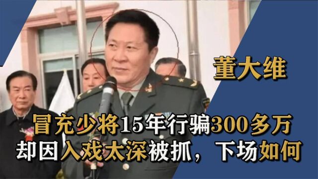 冒充上将15年行骗300多万,却因入戏太深被捕,董大维下场如何?