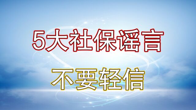 社保谣言危害大,这5件事不能轻信,不然后悔的是自己