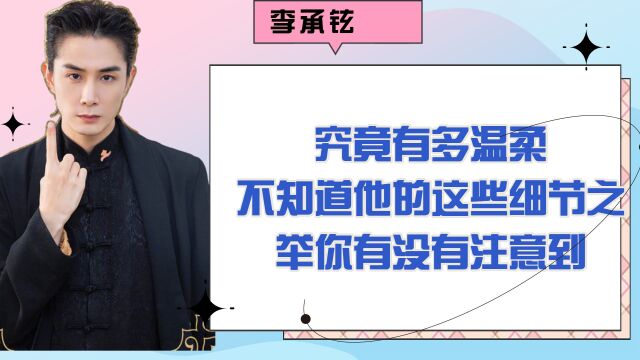 李承铉:究竟有多温柔,不知道他的这些细节之举你有没有注意到