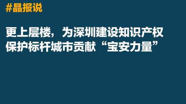 晶报说丨更上层楼,为深圳建设知识产权保护标杆城市贡献“宝安力量”