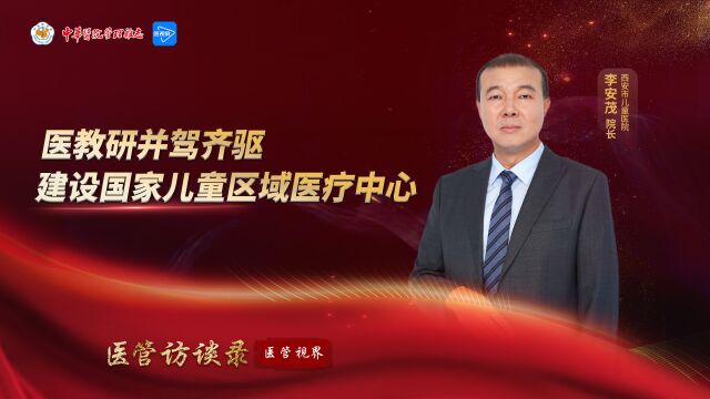 医管访谈录 | 医教研并驾齐驱 建设国家儿童区域医疗中心——专访西安市儿童医院院长李安茂