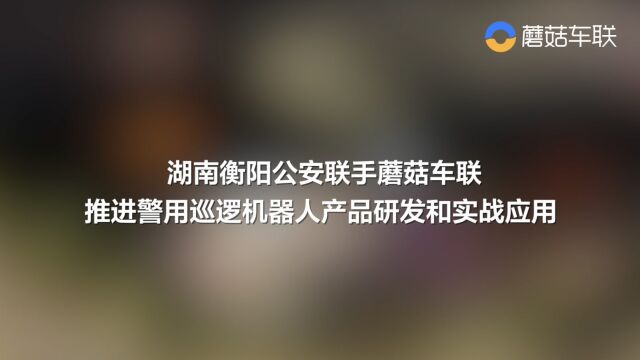 湖南衡阳公安联手蘑菇车联推进警用巡逻机器人产品研发和实战应用