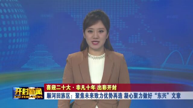 顺河回族区:聚焦未来致力优势再造 凝心聚力做好“东兴”文章