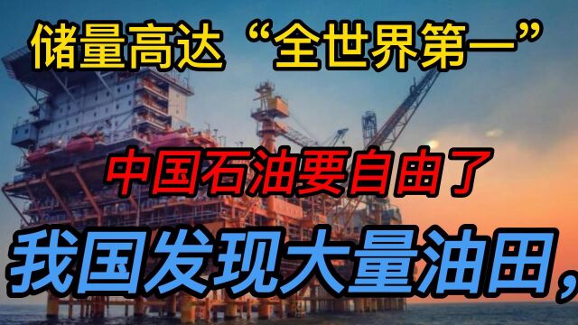 我国发现大量油田,储量高达“全世界第一,中国石油要自由了